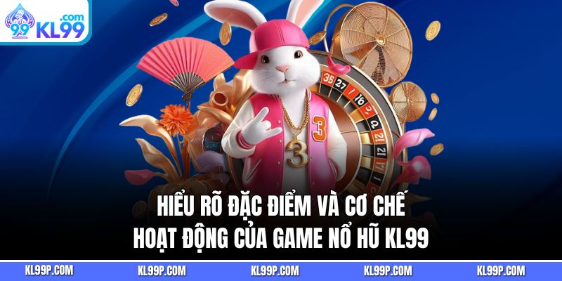Hiểu rõ đặc điểm và cơ chế hoạt động của game nổ hũ KL99